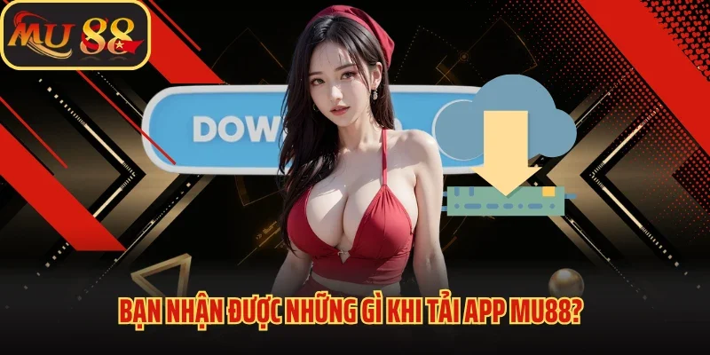 Thực Hiện Tải App MU88 Nhanh Chóng Và Tiện Lợi Ngay Hôm Nay 1 Bạn nhận được những gì khi tải app MU88?