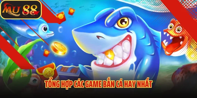 Bắn Cá Mu88 - Siêu Phẩm Giải Trí Săn Thưởng Đỉnh Nhất 2025 3 Tổng hợp các game bắn cá hay nhất