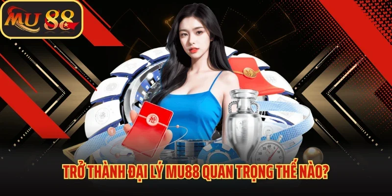 Đại Lý MU88 - Cơ Hội Khám Phá Nguồn Thu Nhập Khủng Cho Bạn 1 Trở thành đại lý MU88 quan trọng thế nào?